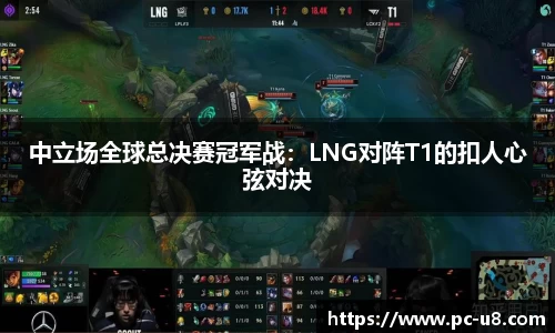中立场全球总决赛冠军战：LNG对阵T1的扣人心弦对决