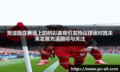 努涅斯在赛场上的精彩表现引发热议球迷对其未来发展充满期待与关注