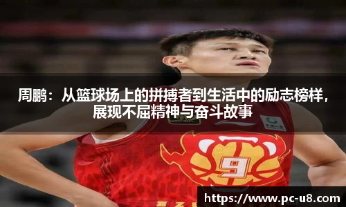 周鹏：从篮球场上的拼搏者到生活中的励志榜样，展现不屈精神与奋斗故事