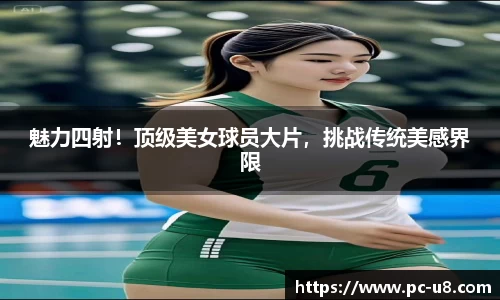 魅力四射！顶级美女球员大片，挑战传统美感界限