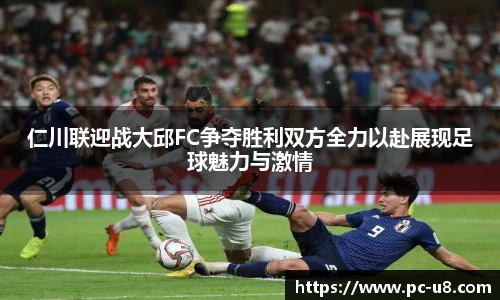 仁川联迎战大邱FC争夺胜利双方全力以赴展现足球魅力与激情